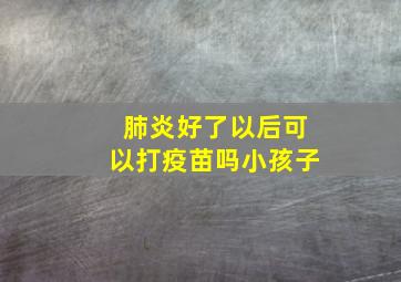 肺炎好了以后可以打疫苗吗小孩子