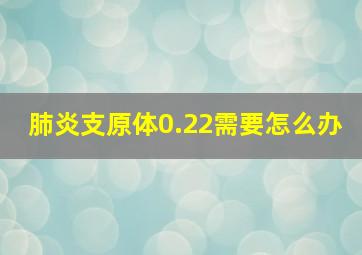 肺炎支原体0.22需要怎么办