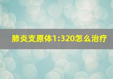 肺炎支原体1:320怎么治疗