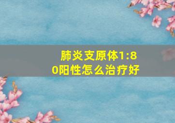 肺炎支原体1:80阳性怎么治疗好