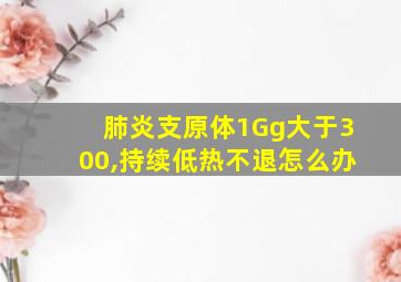 肺炎支原体1Gg大于300,持续低热不退怎么办