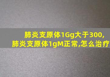 肺炎支原体1Gg大于300,肺炎支原体1gM正常,怎么治疗