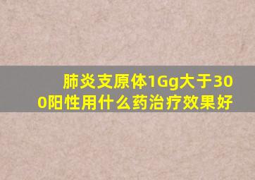 肺炎支原体1Gg大于300阳性用什么药治疗效果好