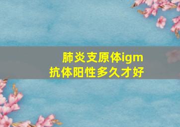 肺炎支原体igm抗体阳性多久才好