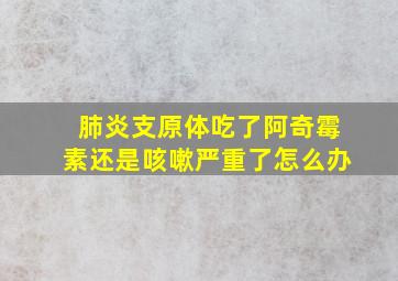 肺炎支原体吃了阿奇霉素还是咳嗽严重了怎么办