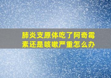 肺炎支原体吃了阿奇霉素还是咳嗽严重怎么办