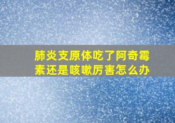 肺炎支原体吃了阿奇霉素还是咳嗽厉害怎么办