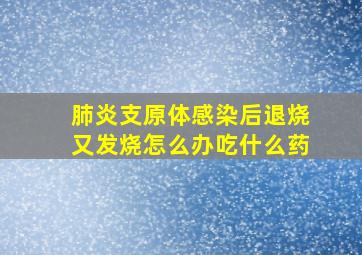 肺炎支原体感染后退烧又发烧怎么办吃什么药