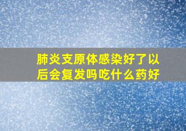 肺炎支原体感染好了以后会复发吗吃什么药好