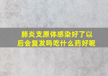 肺炎支原体感染好了以后会复发吗吃什么药好呢