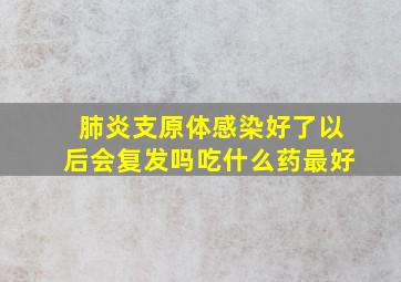 肺炎支原体感染好了以后会复发吗吃什么药最好