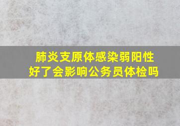 肺炎支原体感染弱阳性好了会影响公务员体检吗