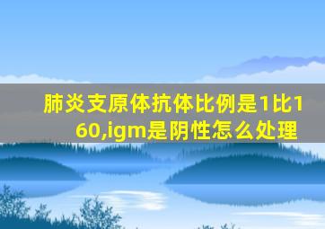 肺炎支原体抗体比例是1比160,igm是阴性怎么处理