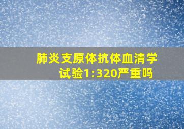 肺炎支原体抗体血清学试验1:320严重吗