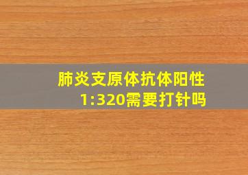 肺炎支原体抗体阳性1:320需要打针吗