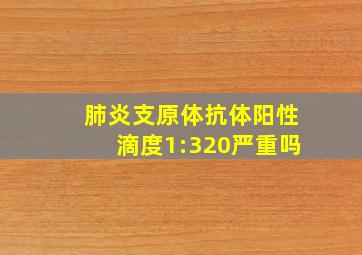 肺炎支原体抗体阳性滴度1:320严重吗