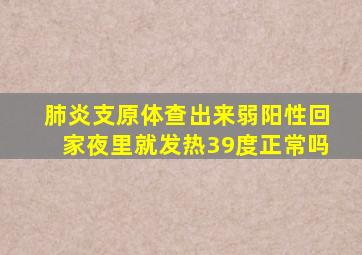 肺炎支原体查出来弱阳性回家夜里就发热39度正常吗