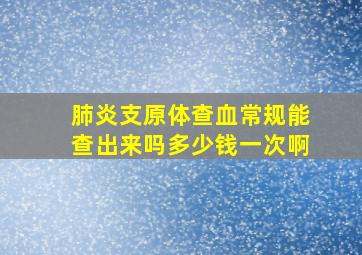 肺炎支原体查血常规能查出来吗多少钱一次啊