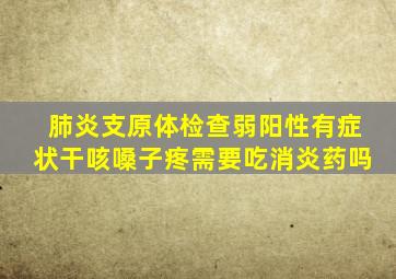 肺炎支原体检查弱阳性有症状干咳嗓子疼需要吃消炎药吗