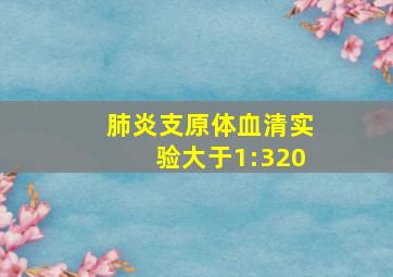 肺炎支原体血清实验大于1:320