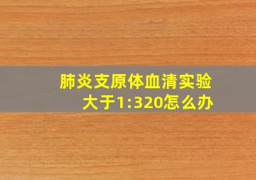 肺炎支原体血清实验大于1:320怎么办