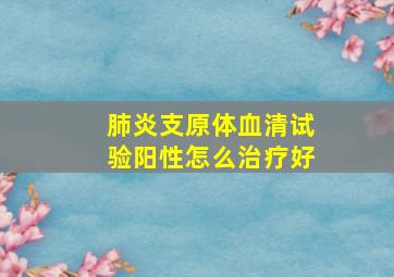 肺炎支原体血清试验阳性怎么治疗好