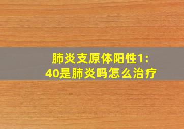 肺炎支原体阳性1:40是肺炎吗怎么治疗