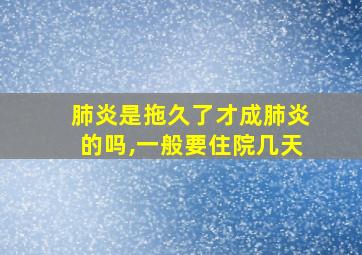 肺炎是拖久了才成肺炎的吗,一般要住院几天