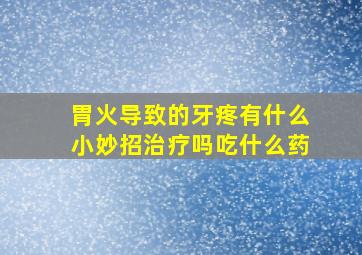 胃火导致的牙疼有什么小妙招治疗吗吃什么药