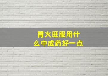 胃火旺服用什么中成药好一点