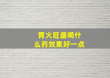 胃火旺盛喝什么药效果好一点