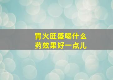 胃火旺盛喝什么药效果好一点儿