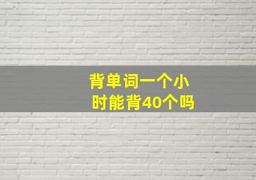 背单词一个小时能背40个吗