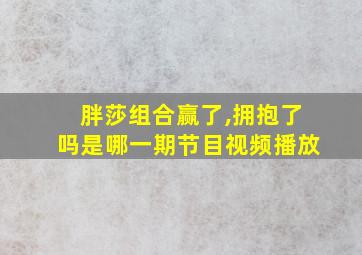 胖莎组合赢了,拥抱了吗是哪一期节目视频播放