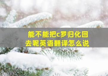 能不能把c罗归化回去呢英语翻译怎么说