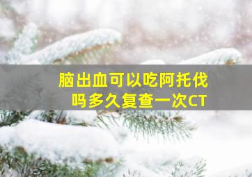 脑出血可以吃阿托伐吗多久复查一次CT