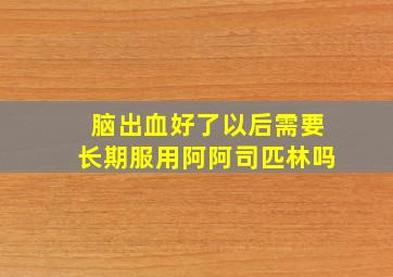 脑出血好了以后需要长期服用阿阿司匹林吗