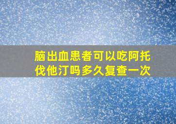 脑出血患者可以吃阿托伐他汀吗多久复查一次