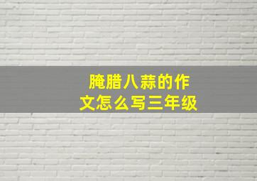 腌腊八蒜的作文怎么写三年级