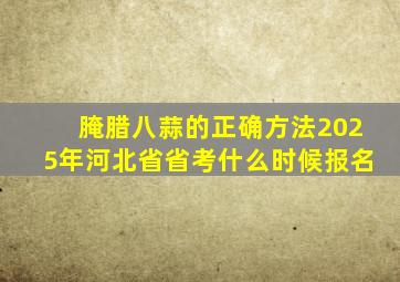 腌腊八蒜的正确方法2025年河北省省考什么时候报名