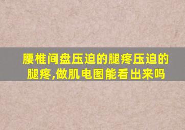 腰椎间盘压迫的腿疼压迫的腿疼,做肌电图能看出来吗