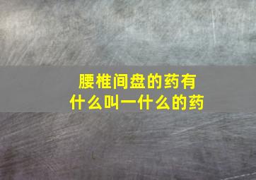 腰椎间盘的药有什么叫一什么的药