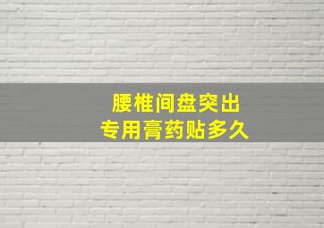 腰椎间盘突出专用膏药贴多久