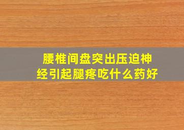 腰椎间盘突出压迫神经引起腿疼吃什么药好