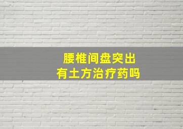 腰椎间盘突出有土方治疗药吗