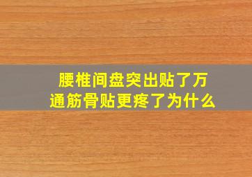 腰椎间盘突出贴了万通筋骨贴更疼了为什么