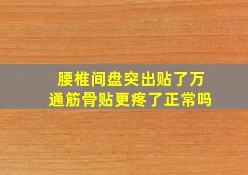 腰椎间盘突出贴了万通筋骨贴更疼了正常吗