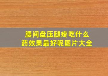 腰间盘压腿疼吃什么药效果最好呢图片大全