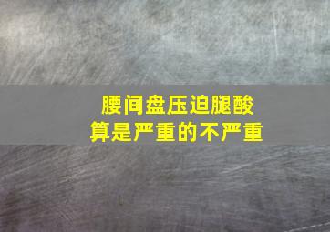 腰间盘压迫腿酸算是严重的不严重