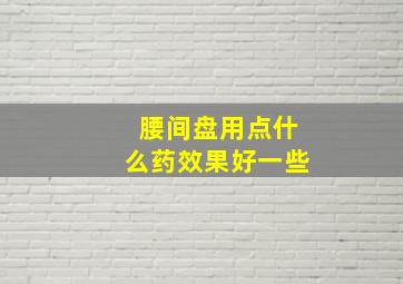 腰间盘用点什么药效果好一些